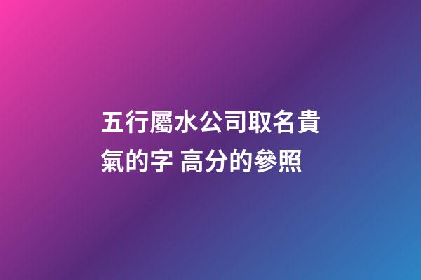 五行屬水公司取名貴氣的字 高分的參照-第1張-公司起名-玄機(jī)派